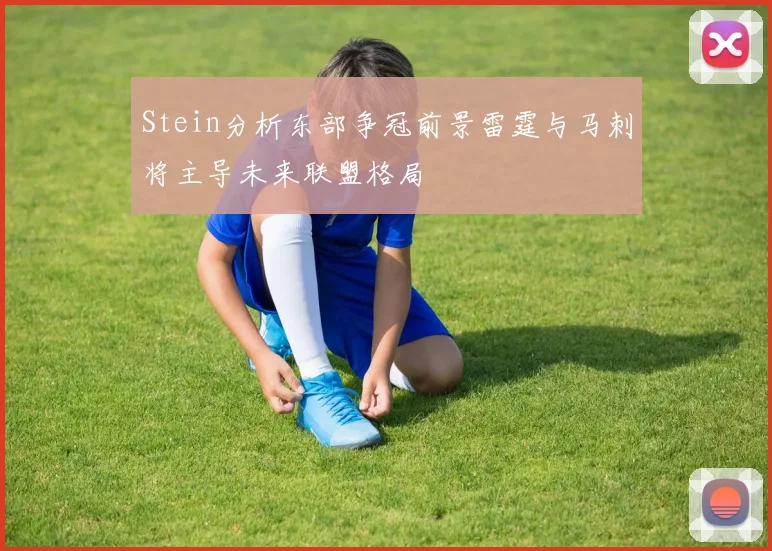 Stein分析东部争冠前景雷霆与马刺将主导未来联盟格局