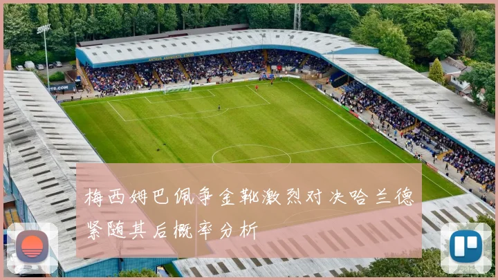 梅西姆巴佩争金靴激烈对决哈兰德紧随其后概率分析