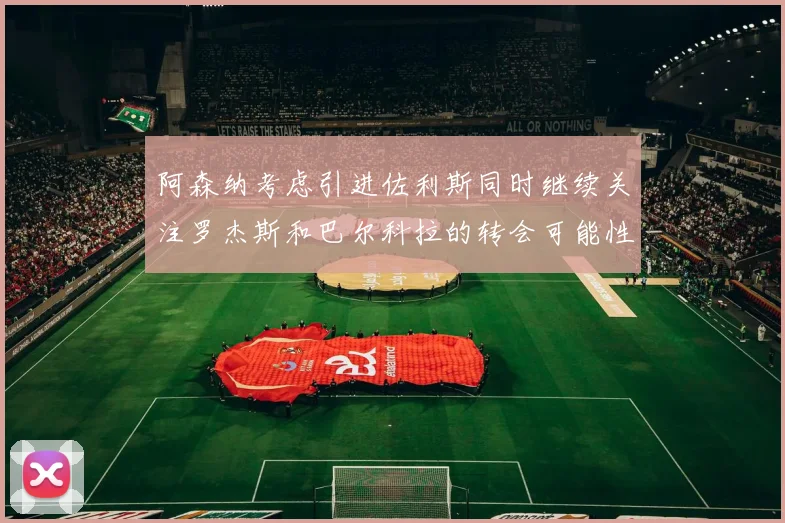 阿森纳考虑引进佐利斯同时继续关注罗杰斯和巴尔科拉的转会可能性