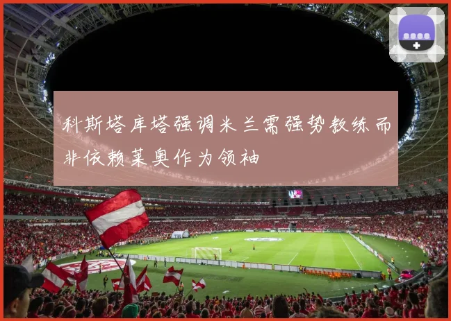 科斯塔库塔强调米兰需强势教练而非依赖莱奥作为领袖