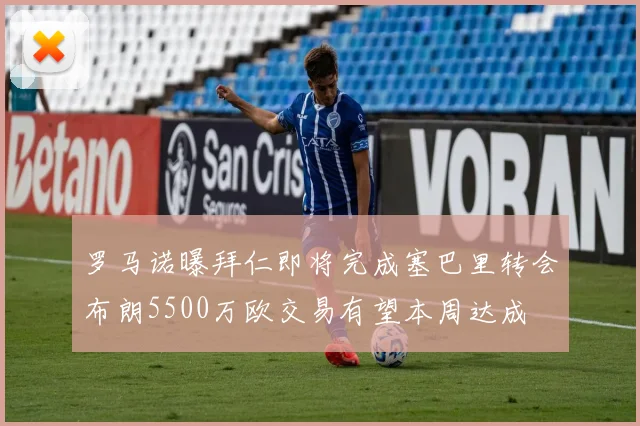 罗马诺曝拜仁即将完成塞巴里转会布朗5500万欧交易有望本周达成