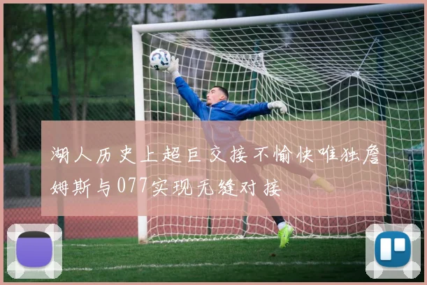 湖人历史上超巨交接不愉快唯独詹姆斯与077实现无缝对接