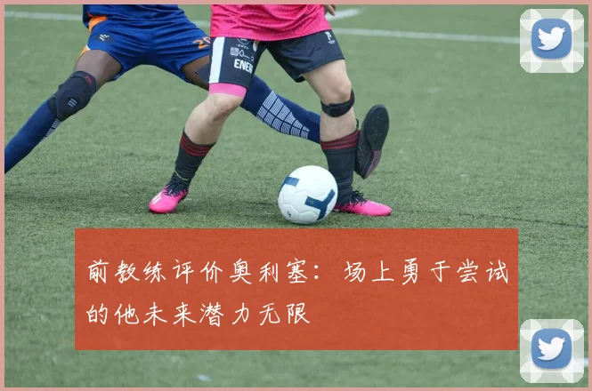 前教练评价奥利塞：场上勇于尝试的他未来潜力无限
