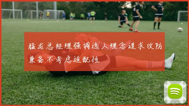 猛龙总经理强调选人理念追求攻防兼备不考虑适配性