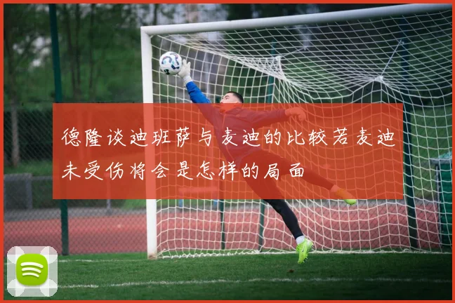 德隆谈迪班萨与麦迪的比较若麦迪未受伤将会是怎样的局面
