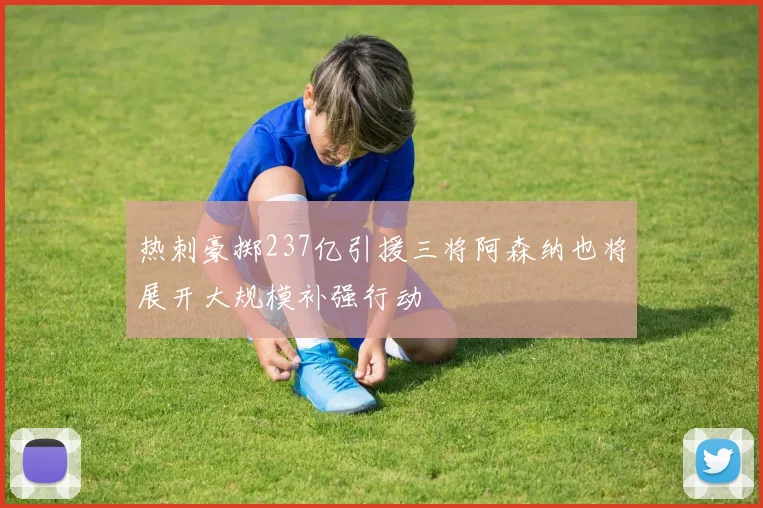热刺豪掷237亿引援三将阿森纳也将展开大规模补强行动
