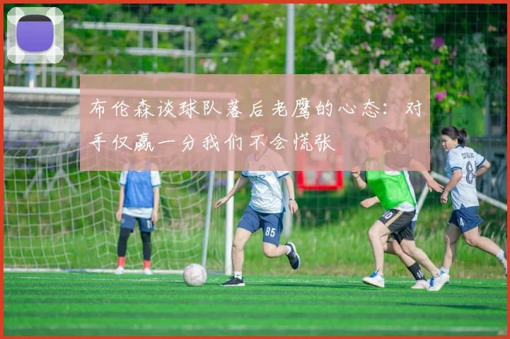 布伦森谈球队落后老鹰的心态：对手仅赢一分我们不会慌张