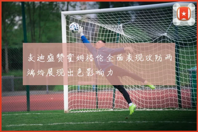 麦迪盛赞霍姆格伦全面表现攻防两端均展现出色影响力