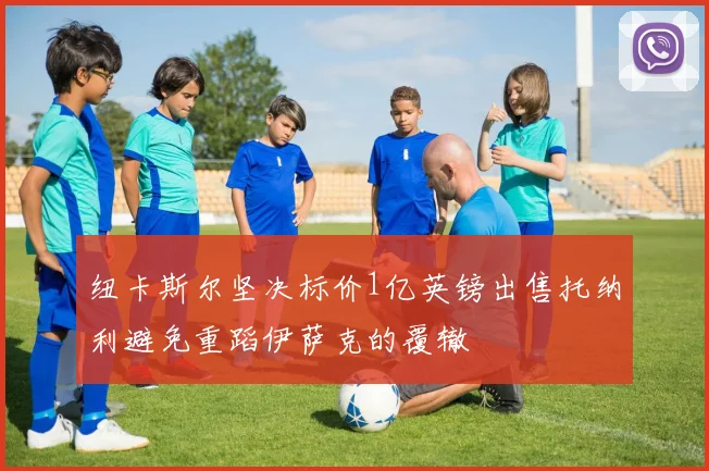 纽卡斯尔坚决标价1亿英镑出售托纳利避免重蹈伊萨克的覆辙