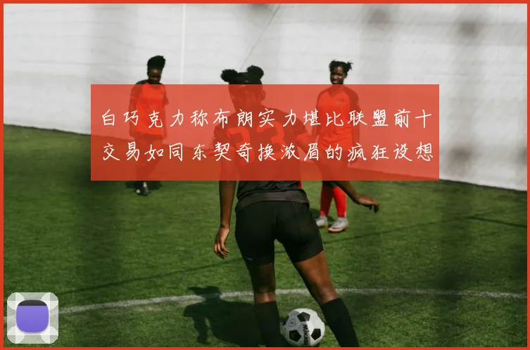 白巧克力称布朗实力堪比联盟前十交易如同东契奇换浓眉的疯狂设想