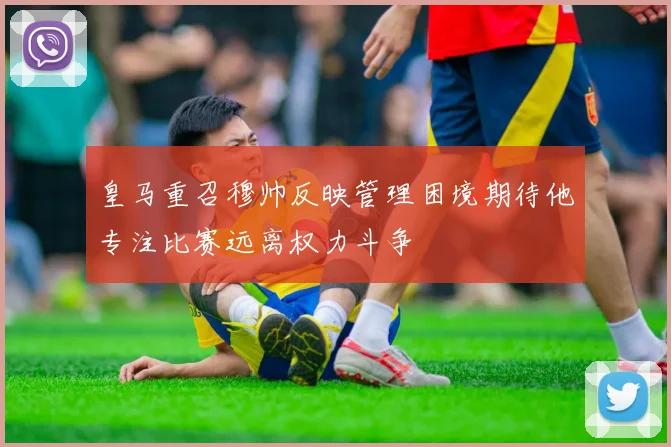 皇马重召穆帅反映管理困境期待他专注比赛远离权力斗争