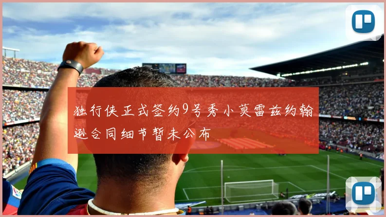独行侠正式签约9号秀小莫雷兹约翰逊合同细节暂未公布
