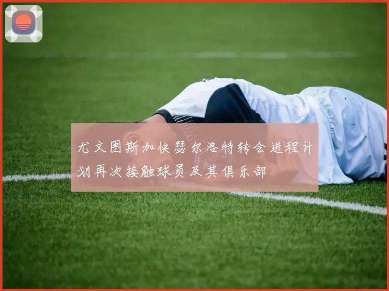 尤文图斯加快瑟尔洛特转会进程计划再次接触球员及其俱乐部