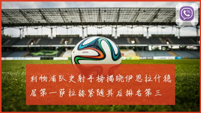 利物浦队史射手榜揭晓伊恩拉什稳居第一萨拉赫紧随其后排名第三