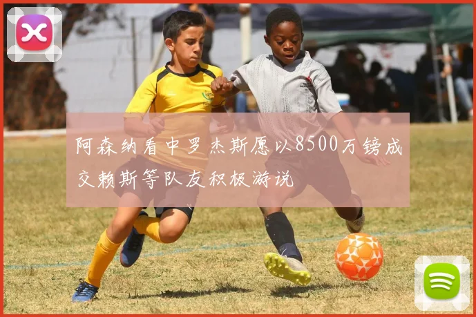 阿森纳看中罗杰斯愿以8500万镑成交赖斯等队友积极游说