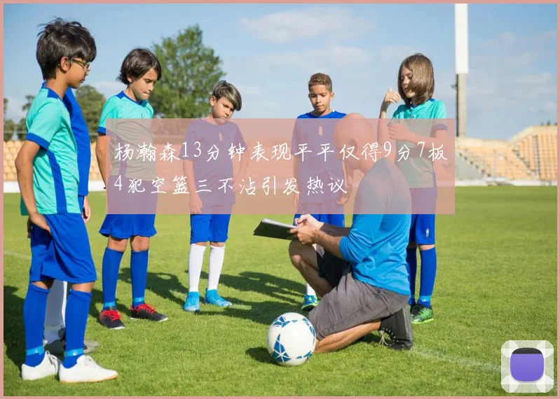 杨瀚森13分钟表现平平仅得9分7板4犯空篮三不沾引发热议