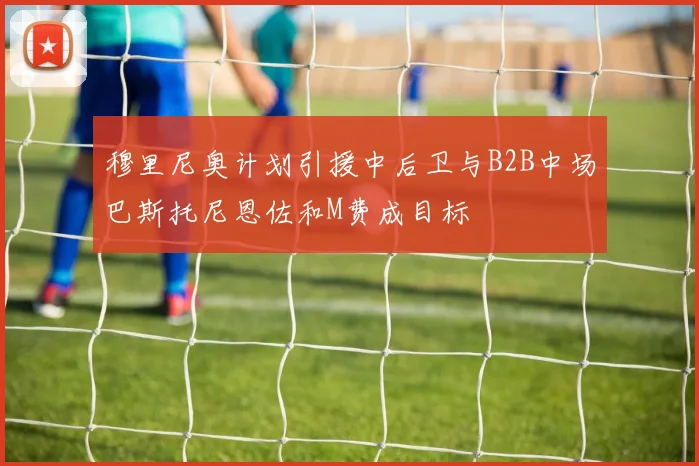 穆里尼奥计划引援中后卫与B2B中场巴斯托尼恩佐和M费成目标